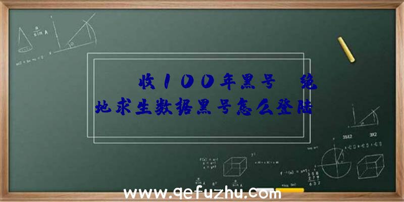 「pubg收100年黑号」|绝地求生数据黑号怎么登陆